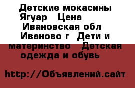 Детские мокасины Ягуар › Цена ­ 400 - Ивановская обл., Иваново г. Дети и материнство » Детская одежда и обувь   